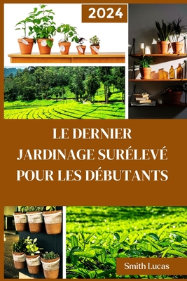 Le Dernier Jardinage Surlev Pour Les Dbutants: Les trucs et astuces pratiques pour cultiver des lgumes, des plantes et des fleurs coupes biologiques dans un espace limit - Lucas, Smith