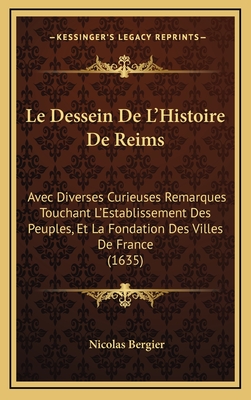 Le Dessein de L'Histoire de Reims: Avec Diverses Curieuses Remarques Touchant L'Establissement Des Peuples, Et La Fondation Des Villes de France (1635) - Bergier, Nicolas