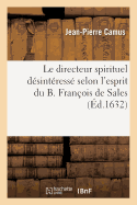 Le Directeur Spirituel D?sint?ress? Selon l'Esprit Du B. Fran?ois de Sales, ...