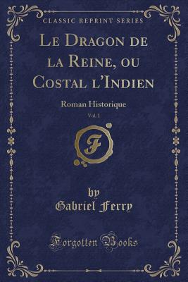 Le Dragon de La Reine, Ou Costal L'Indien, Vol. 1: Roman Historique (Classic Reprint) - Ferry, Gabriel