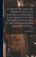 Le Droit Des Gens Ou Principe De La Loi Naturelle Applique  La Conduite Et Aux Affaires Des Nations Et Des Souverains Par Emer De Vattel...