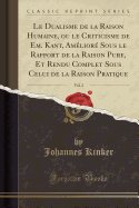 Le Dualisme de la Raison Humaine, Ou Le Criticisme de Em. Kant, Am?lior? Sous Le Rapport de la Raison Pure, Et Rendu Complet Sous Celui de la Raison Pratique, Vol. 2 (Classic Reprint)