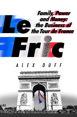 Le Fric: Family, Power and Money: The Business of the Tour de France - Duff, Alex