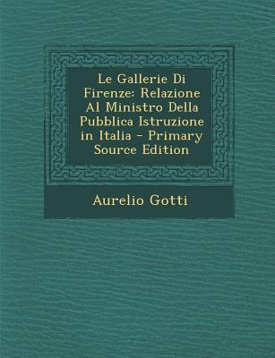 Le Gallerie Di Firenze: Relazione Al Ministro Della Pubblica Istruzione in Italia - Gotti, Aurelio