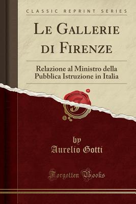 Le Gallerie Di Firenze: Relazione Al Ministro Della Pubblica Istruzione in Italia - Gotti, Aurelio