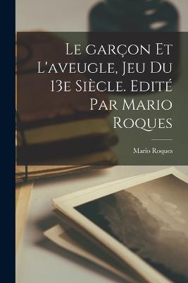 Le garon et l'aveugle, jeu du 13e sicle. Edit par Mario Roques - Roques, Mario