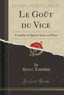 Le Got Du Vice: Comdie En Quatre Actes, En Prose (Classic Reprint)