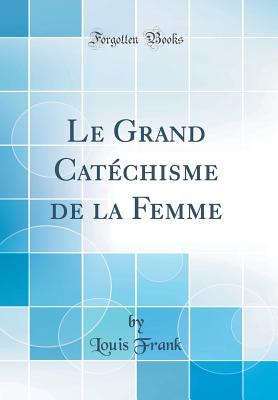 Le Grand Catechisme de la Femme (Classic Reprint) - Frank, Louis