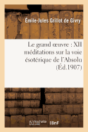 Le Grand Oeuvre: XII M?ditations Sur La Voie ?sot?rique de l'Absolu