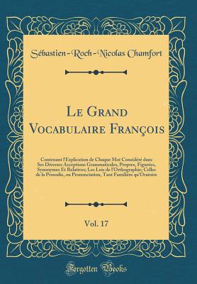 Le Grand Vocabulaire Fran?ois, Vol. 17: Contenant l'Explication de Chaque Mot Consid?r? Dans Ses Diverses Acceptions Grammaticales, Propres, Figur?es, Synonymes Et Relatives; Les Lois de l'Orthographie; Celles de la Prosodie, Ou Prononciation, Tant Fa - Chamfort, Sebastien-Roch-Nicolas