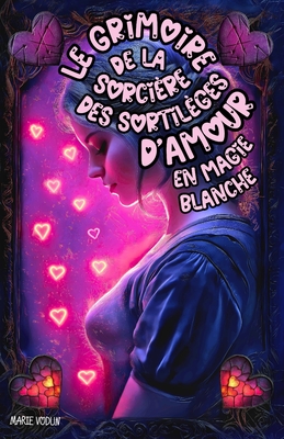 Le Grimoire de la Sorci?re des Sortil?ges d'Amour en Magie Blanche: Guide ?thique de Sorcellerie pour des Rituels d'Attraction, la Confiance en Soi et les Techniques Magiques pour Cultiver des Relations Durables et Explorer ses D?sirs Amoureux - Vodun, Marie