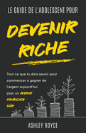 LE GUIDE DE L'ADOLESCENT POUR DEVENIR RICHE Tout ce que tu dois savoir pour commencer ? gagner de l'argent aujourd'hui pour un avenir financier s?r.