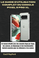Le Guide d'Utilisation Complet Du Google Pixel 9 Pro XL: Un manuel d?taill? avec des conseils ?tape par ?tape, des astuces, un d?pannage et des fonctionnalit?s Android avanc?es pour les d?butants et l