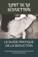 Le Guide Pratique de la Seduction: Ce que chaque homme devrait savoir pour avoir du succ?s avec les femmes