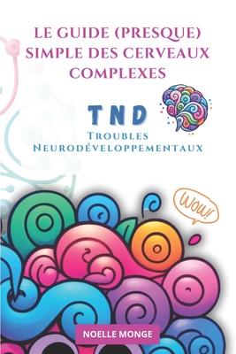 Le guide (presque) simple des cerveaux complexes: Comprendre les Troubles Neurodveloppementaux (TND) - Monge, Noelle