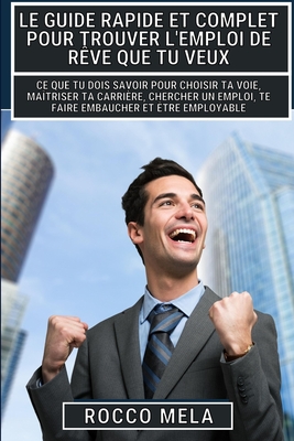 Le guide rapide et complet pour trouver l'emploi de r?ve que tu veux: Ma?triser ta carri?re, chercher un emploi, te faire embaucher, ?tre employable - Mela, Rocco