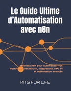 Le Guide Ultime d'Automatisation avec n8n: Matrisez n8n pour automatiser vos workflows: installation, intgrations, API, IA et optimisation avance