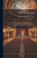 Le Huron: Com?die En Deux Actes, Et En Vers, M?l?e d'Ariettes: Repr?sent?e, Pour La Premi?re Fois, Par Les Com?diens Italiens Ordinaires Du Roi, Le 20 Ao?t 1768