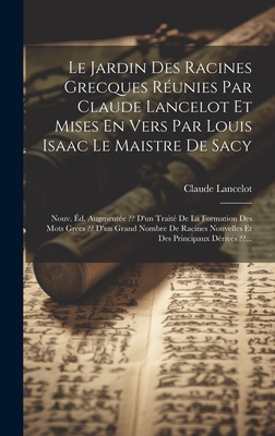 Le Jardin Des Racines Grecques Reunies Par Claude Lancelot Et Mises En Vers Par Louis Isaac Le Maistre de Sacy: Nouv. Ed. Augmentee D'Un Traite de La Formation Des Mots Grecs D'Un Grand Nombre de Racines Nouvelles Et Des Principaux Derives ... - Lancelot, Claude