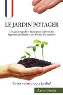 Le jardin potager: Un guide rapide et facile pour cultiver des lgumes, des fruits et des herbes  la maison. Crez votre propre jardin!