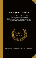 Le Jargon Et Jobelin: Comprenant Cinq Ballades Inedites D'Apres Le Manuscript de La Bibliotheque Royale de Stockholm Avec Un Dictionnaire Analytique Du Jargon