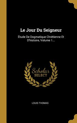 Le Jour Du Seigneur: tude De Dogmatique Chrtienne Et D'histoire, Volume 1... - Thomas, Louis