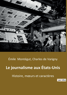 Le journalisme aux ?tats-Unis: Histoire, moeurs et caract?res