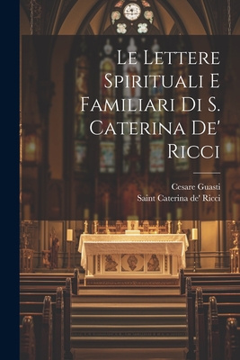 Le lettere spirituali e familiari di S. Caterina de' Ricci - Guasti, Cesare, and Caterina De' Ricci, Saint