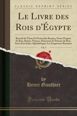 Le Livre Des Rois D'Egypte, Vol. 5: Recueil de Titres Et Protocoles Royaux, Noms Propres de Rois, Reines, Princes, Princesses Et Parents de Rois, Suivi D'Un Index Alphabetique; Les Empereurs Romains (Classic Reprint) - Gauthier, Henri