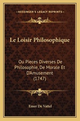 Le Loisir Philosophique: Ou Pieces Diverses De Philosophie, De Morale Et D'Amusement (1747) - De Vattel, Emer