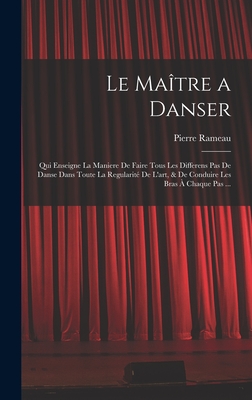 Le Ma?tre a Danser: Qui Enseigne La Maniere de Faire Tous Les Differens Pas de Danse Dans Toute La Regularit? de l'Art, & de Conduire Les Bras ? Chaque Pas ... - Rameau, Pierre