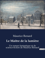 Le Ma?tre de la lumi?re: Un roman fantastique et de science-fiction de Maurice Renard