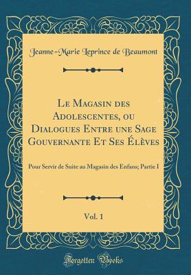 Le Magasin Des Adolescentes, Ou Dialogues Entre Une Sage Gouvernante Et Ses ?l?ves, Vol. 1: Pour Servir de Suite Au Magasin Des Enfans; Partie I (Classic Reprint) - Beaumont, Jeanne-Marie Leprince De