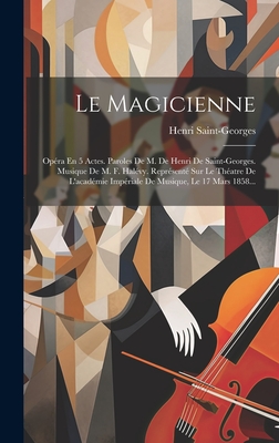 Le Magicienne: Opera En 5 Actes. Paroles de M. de Henri de Saint-Georges. Musique de M. F. Halevy. Represente Sur Le Theatre de L'Academie Imperiale de Musique, Le 17 Mars 1858... - Saint-Georges, Henri