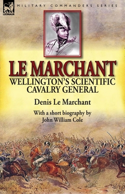 Le Marchant: Wellington's Scientific Cavalry General-With a Short Biography by John William Cole - Le Marchant, Denis, Sir, and Cole, John William