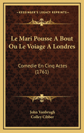 Le Mari Pousse a Bout Ou Le Voiage a Londres: Comedie En Cinq Actes (1761)