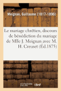 Le Mariage Chr?tien, Discours Pour La B?n?diction Du Mariage de Mlle Jos?phine Meignan: Avec M. Henri Creuset