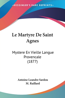 Le Martyre De Saint Agnes: Mystere En Vieille Langue Provencale (1877) - Sardou, Antoine Leandre, and Raillard, M