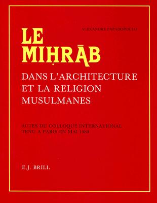 Le Mih r b Dans l'Architecture Et La Religion Musulmanes: Actes Du Colloque International Tenu ? Paris En Mai 1980. Publi?s Et Pourvus d'Une ?tude d'Introduction G?n?rale - Papadopoulo, A (Editor)