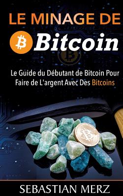 Le Minage De Bitcoin 101: Le Guide du D?butant de Bitcoin Pour Faire de L'argent Avec Des Bitcoins - Merz, Sebastian