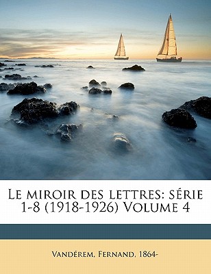 Le Miroir Des Lettres: S?rie 1-8 (1918-1926) Volume 4 - 1864-, Vanderem Fernand