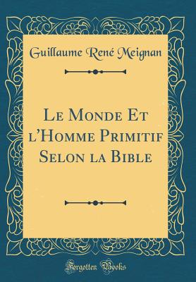 Le Monde Et L'Homme Primitif Selon La Bible (Classic Reprint) - Meignan, Guillaume Rene