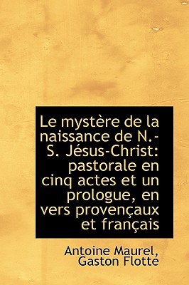 Le Mystere de La Naissance de N.-S. Jesus-Christ: Pastorale En Cinq Actes Et Un Prologue, En Vers PR - Maurel, Gaston Flotte Antoine