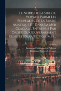 Le Nord de La Siberie. Voyage Parmi Les Peuplades de La Russie Asiatique Et Dans La Mer Glaciale, Entrepris Par Ordre Du Gouvernement Russe Et Execute, Volume 1...