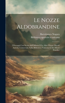 Le Nozze Aldobrandine: I paesaggi con scene dell'Odissea e le altre pitture murali antiche conservate nella Biblioteca Vaticana e nei musei pontifici - Nogara, Bartolomeo 1868-1954, and Biblioteca Apostolica Vaticana (Creator)