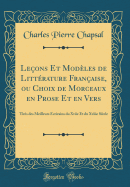 Le?ons Et Mod?les de Litt?rature Fran?aise, ou Choix de Morceaux en Prose Et en Vers: Tir?s des Meilleurs ?crivains du Xviie Et du Xviiie Si?cle (Classic Reprint)