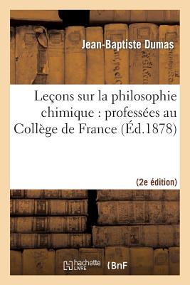 Le?ons Sur La Philosophie Chimique: Profess?es Au Coll?ge de France (2nde ?d.) - Dumas, Jean-Baptiste