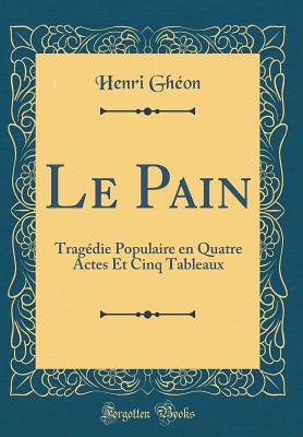 Le Pain: Tragdie Populaire En Quatre Actes Et Cinq Tableaux (Classic Reprint) - Gheon, Henri