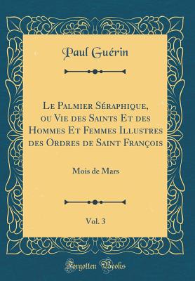 Le Palmier Sraphique, Ou Vie Des Saints Et Des Hommes Et Femmes Illustres Des Ordres de Saint Franois, Vol. 3: Mois de Mars (Classic Reprint) - Guerin, Paul