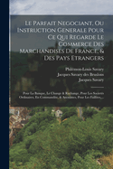 Le Parfait Negociant, Ou Instruction Generale Pour Ce Qui Regarde Le Commerce Des Marchandises De France, & Des Pays Etrangers: Pour La Banque, Le Change & Rechange, Pour Les Societs Ordinaires, En Commandite, & Anonimes, Pour Les Faillites, ...